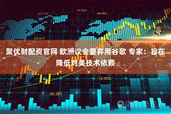 聚优财配资官网 欧洲议会要弃用谷歌 专家：旨在降低对美技术依赖