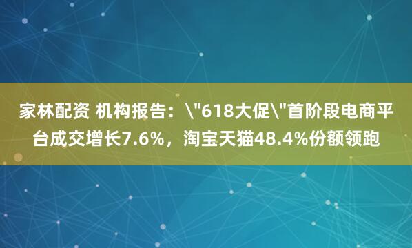 家林配资 机构报告：＂618大促＂首阶段电商平台成交增长7.6%，淘宝天猫48.4%份额领跑