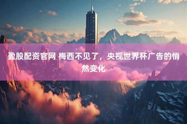 盈股配资官网 梅西不见了，央视世界杯广告的悄然变化
