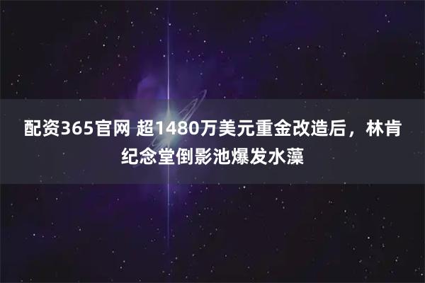 配资365官网 超1480万美元重金改造后，林肯纪念堂倒影池爆发水藻